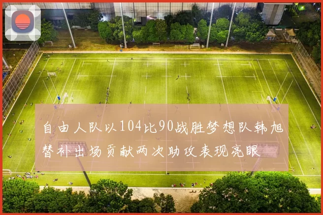自由人队以104比90战胜梦想队韩旭替补出场贡献两次助攻表现亮眼