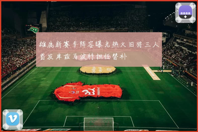 雄鹿新赛季阵容曝光热火旧将三人首发库兹马波特担任替补
