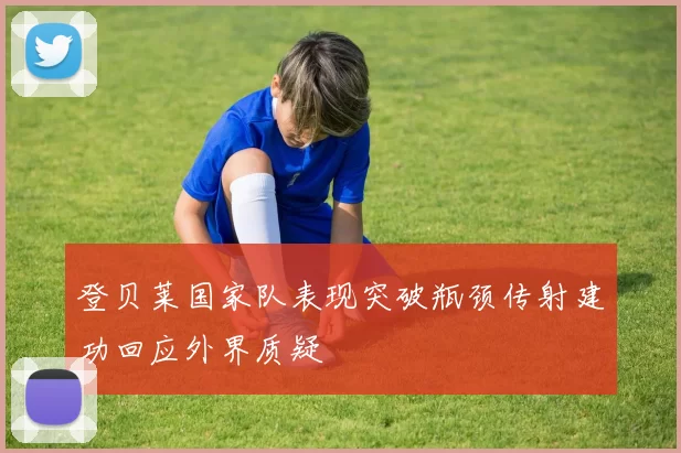 登贝莱国家队表现突破瓶颈传射建功回应外界质疑