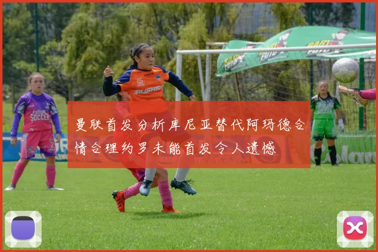 曼联首发分析库尼亚替代阿玛德合情合理约罗未能首发令人遗憾