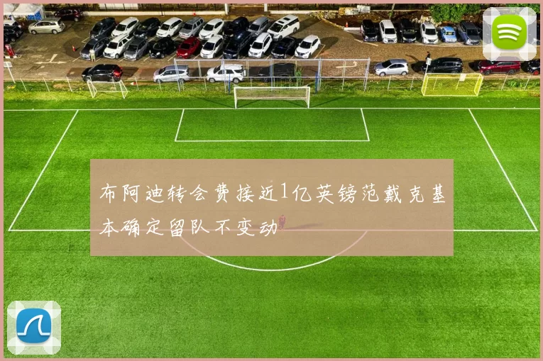 布阿迪转会费接近1亿英镑范戴克基本确定留队不变动