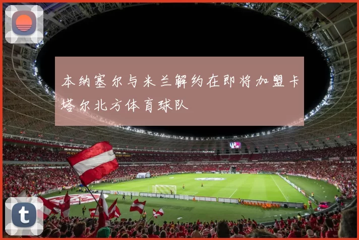 本纳塞尔与米兰解约在即将加盟卡塔尔北方体育球队