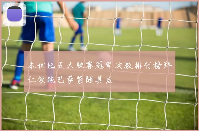 本世纪五大联赛冠军次数排行榜拜仁领跑巴萨紧随其后