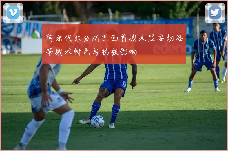 阿尔代尔分析巴西首战未显安切洛蒂战术特色与执教影响