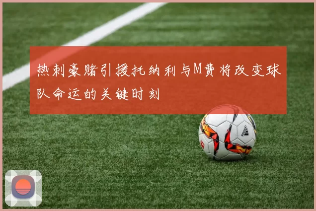 热刺豪赌引援托纳利与M费将改变球队命运的关键时刻