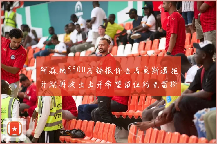阿森纳5500万镑报价吉马良斯遭拒计划再次出击并希望留住约克雷斯