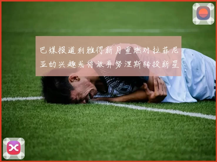 巴媒报道利雅得新月重燃对拉菲尼亚的兴趣或将放弃努涅斯转投新星