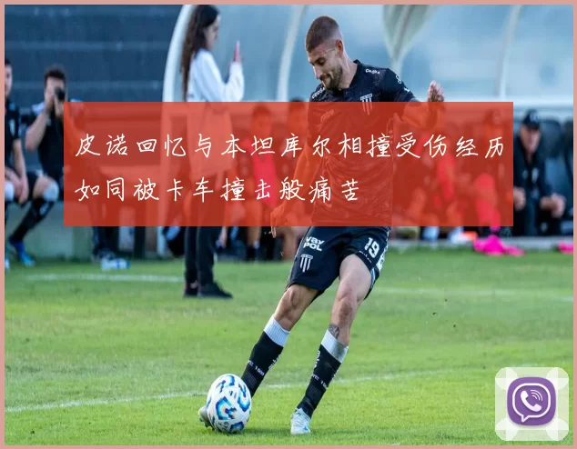 皮诺回忆与本坦库尔相撞受伤经历如同被卡车撞击般痛苦
