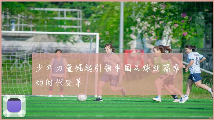 少年力量崛起引领中国足球新篇章的时代变革