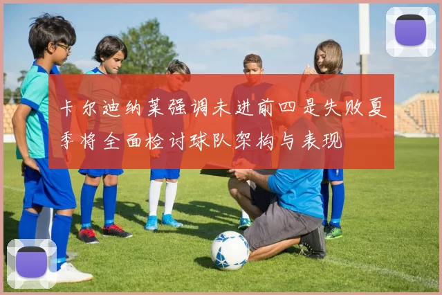 卡尔迪纳莱强调未进前四是失败夏季将全面检讨球队架构与表现